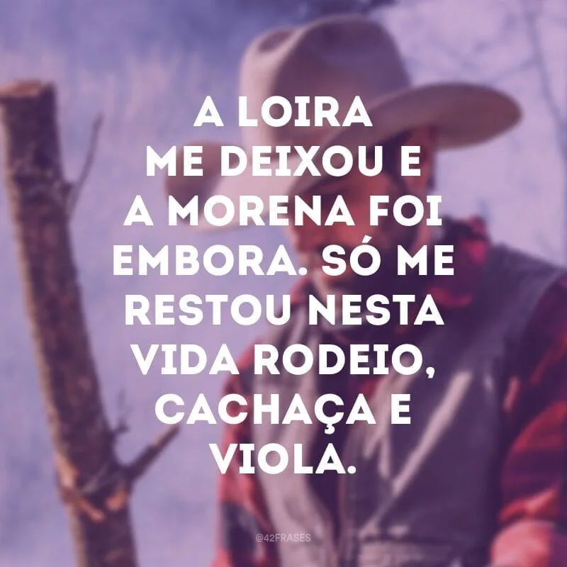 A loira me deixou e a morena foi embora. Só me restou nesta vida rodeio, cachaça e viola.