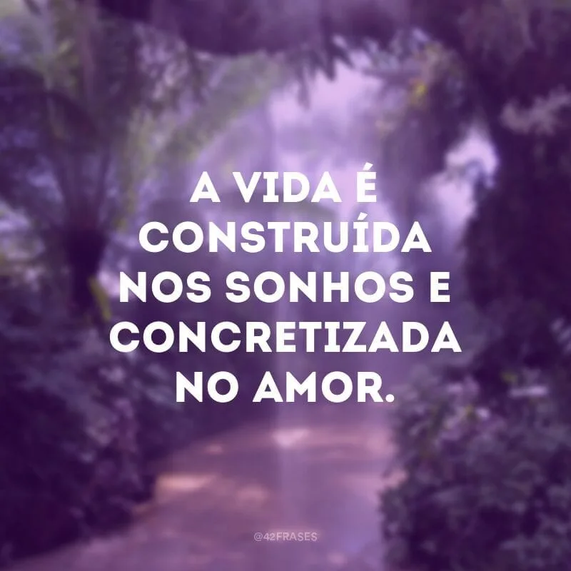 A vida é construída nos sonhos e concretizada no amor.