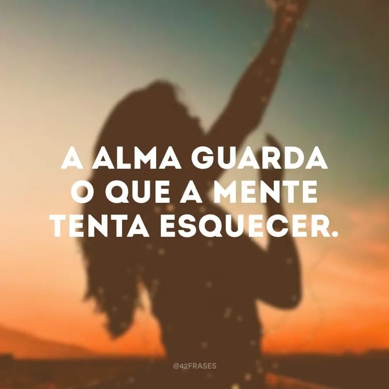 A alma guarda o que a mente tenta esquecer.