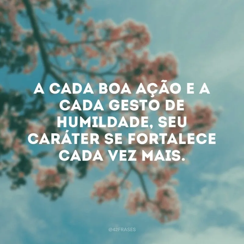A cada boa ação e a cada gesto de humildade, seu caráter se fortalece cada vez mais.