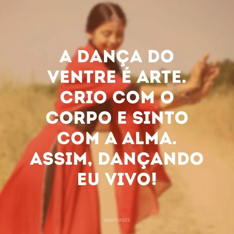 A dança do ventre é arte. Crio com o corpo e sinto com a alma. Assim, dançando eu vivo!