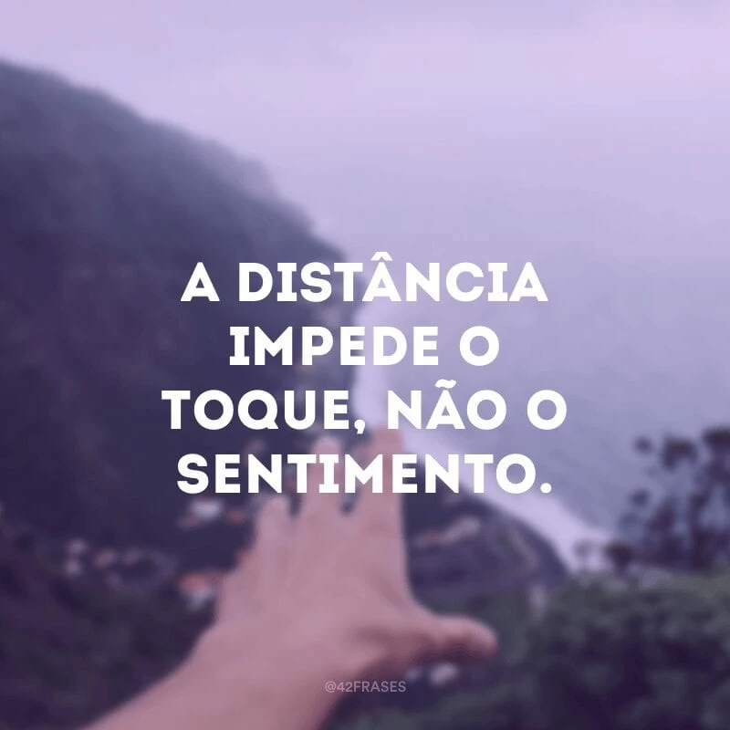 A distância impede o toque, não o sentimento.