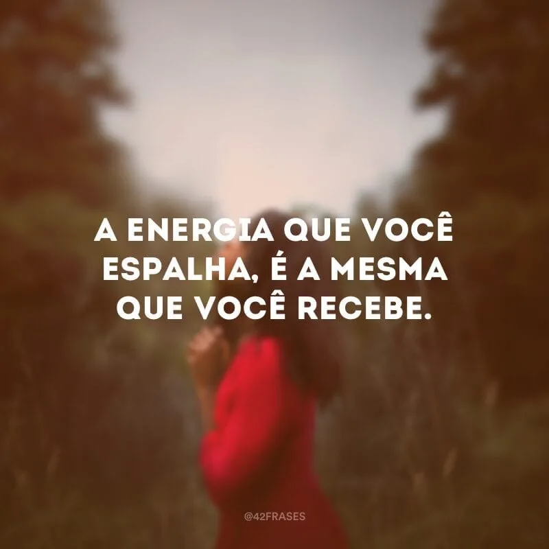 A energia que você espalha, é a mesma que você recebe.