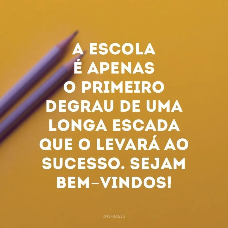 A escola é apenas o primeiro degrau de uma longa escada que o levará ao sucesso. Sejam bem-vindos!