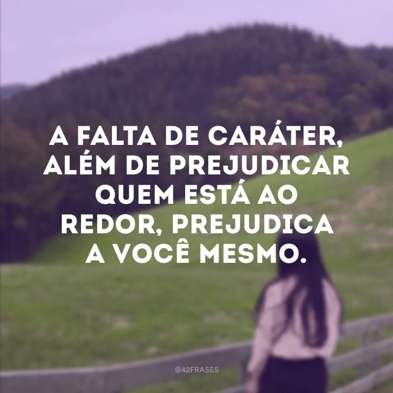 A falta de caráter, além de prejudicar quem está ao redor, prejudica a você mesmo.