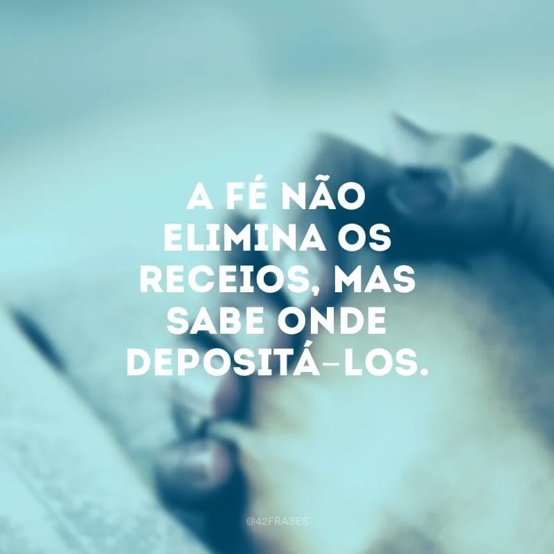 A fé não elimina os receios, mas sabe onde depositá-los.