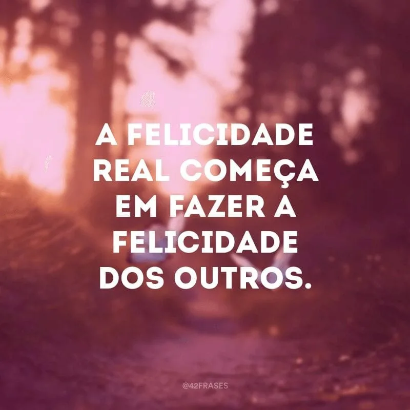 A felicidade real começa em fazer a felicidade dos outros.