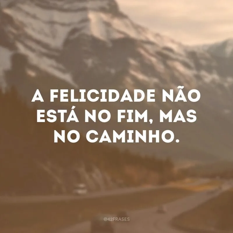 A felicidade não está no fim, mas no caminho. 