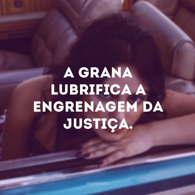 A grana lubrifica a engrenagem da justiça.