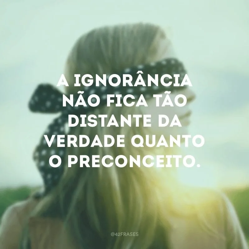 A ignorância não fica tão distante da verdade quanto o preconceito. 