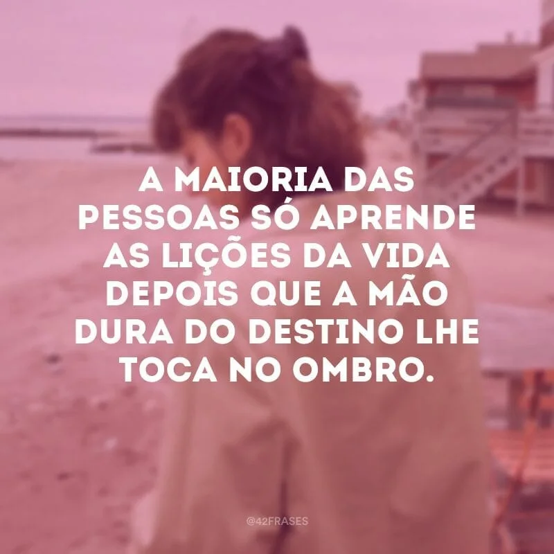A maioria das pessoas só aprende as lições da vida depois que a mão dura do destino lhe toca no ombro.