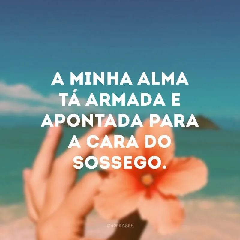 A minha alma tá armada e apontada para a cara do sossego.