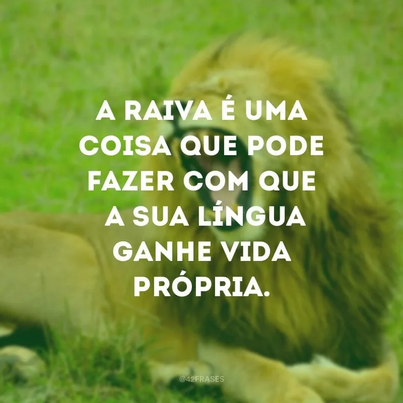 A raiva é uma coisa que pode fazer com que a sua língua ganhe vida própria.