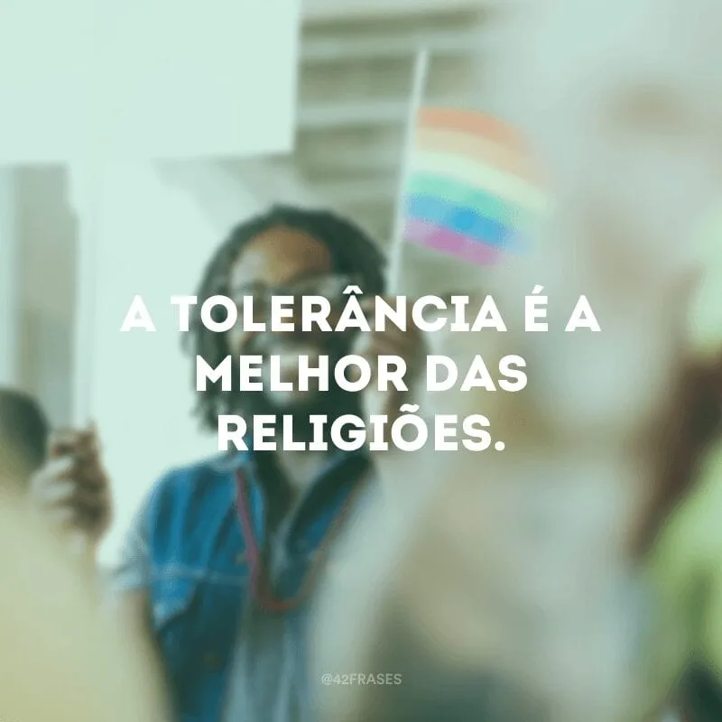 A tolerância é a melhor das religiões. 