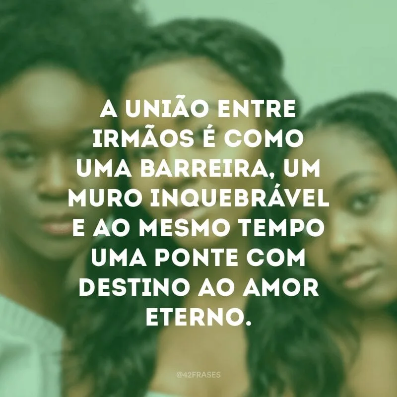 A união entre irmãos é como uma barreira, um muro inquebrável e ao mesmo tempo uma ponte com destino ao amor eterno.