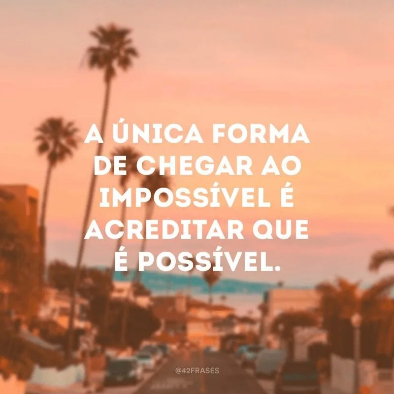 A única forma de chegar ao impossível é acreditar que é possível.