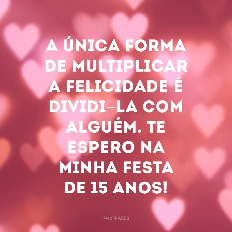 A única forma de multiplicar a felicidade é dividi-la com alguém. Te espero na minha festa de 15 anos!