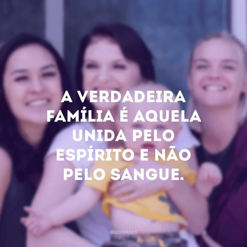 A verdadeira família é aquela unida pelo espírito e não pelo sangue.