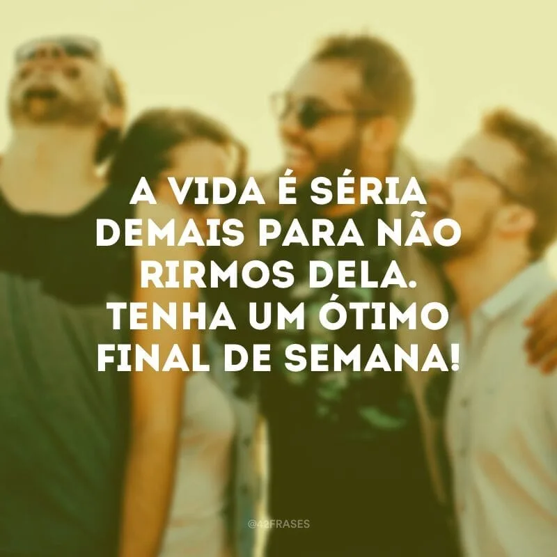 A vida é séria demais para não rirmos dela. Tenha um ótimo final de semana!
