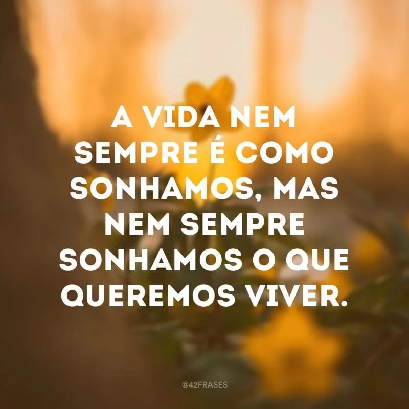 A vida nem sempre é como sonhamos, mas nem sempre sonhamos o que queremos viver.