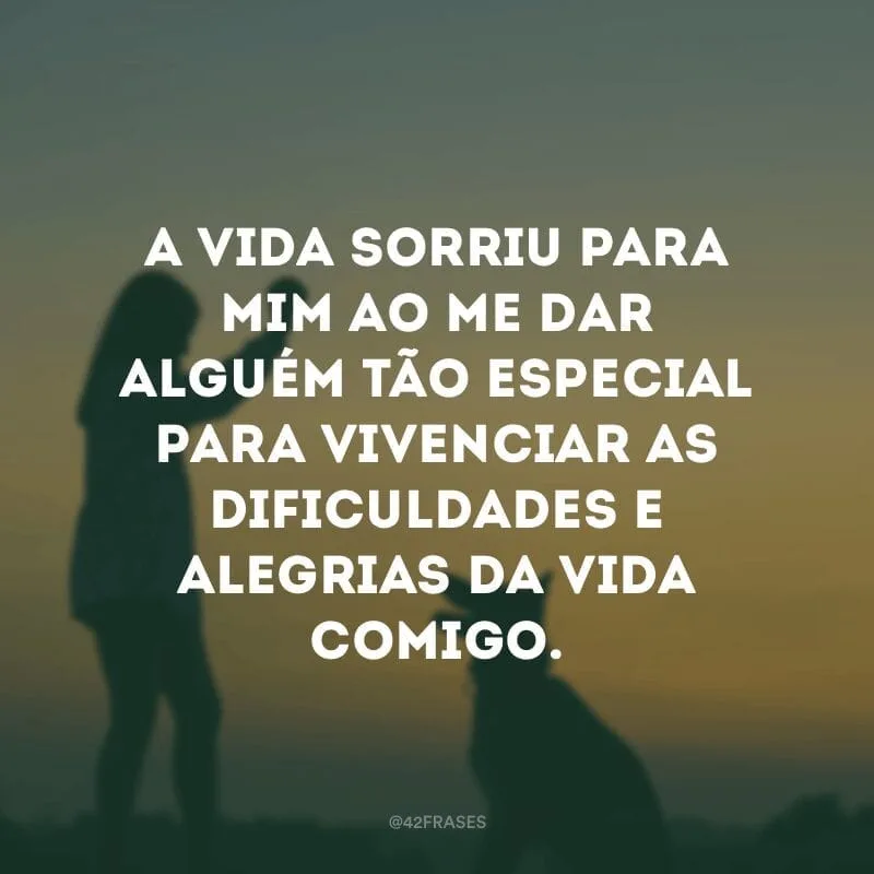 A vida sorriu para mim ao me dar alguém tão especial para vivenciar as dificuldades e alegrias da vida comigo.