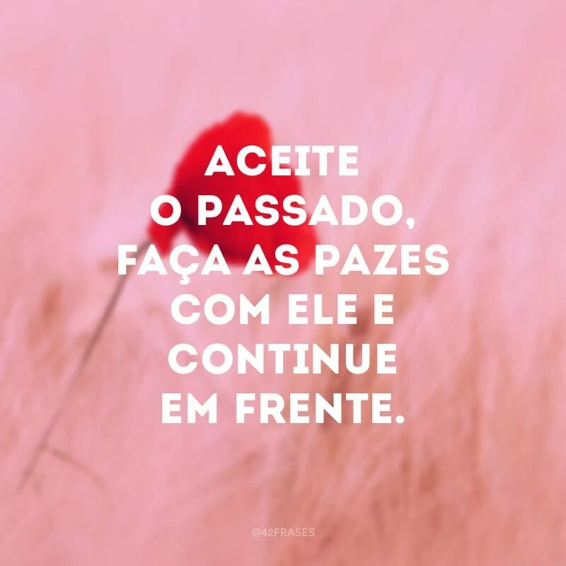 Aceite o passado, faça as pazes com ele e continue em frente.