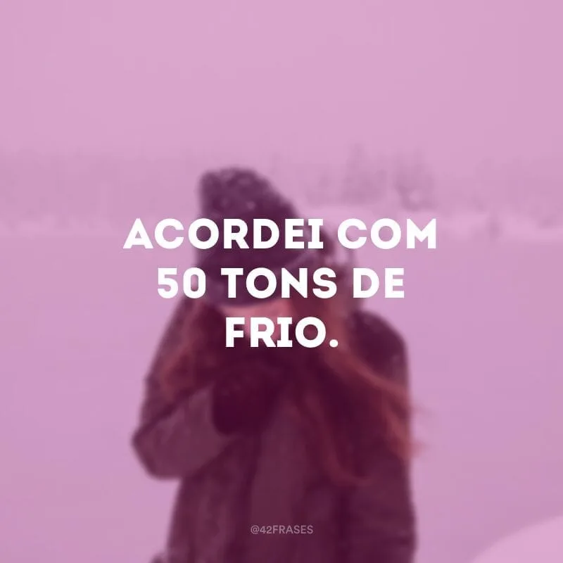 Acordei com 50 tons de frio.