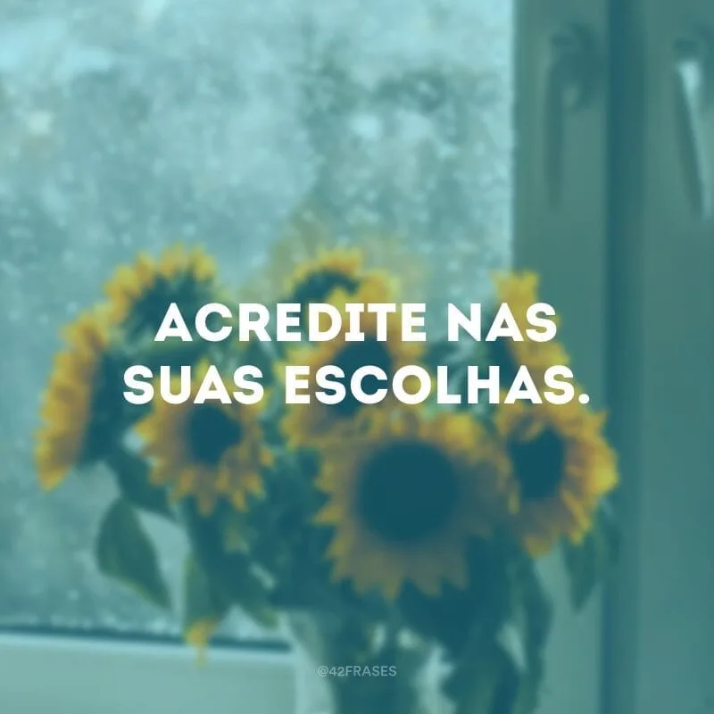 Acredite nas suas escolhas.