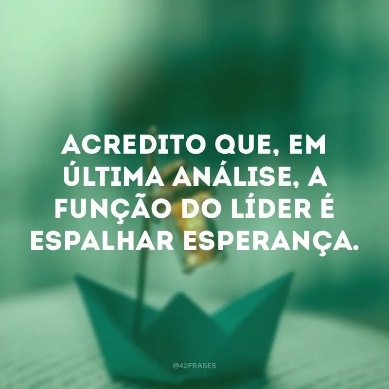 Acredito que, em última análise, a função do líder é espalhar esperança.