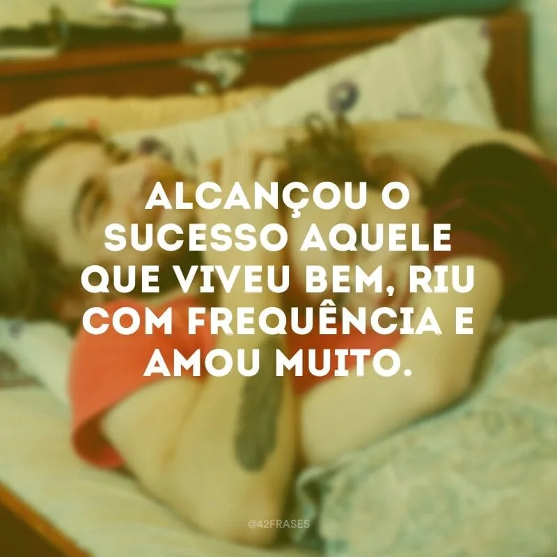 Alcançou o sucesso aquele que viveu bem, riu com frequência e amou muito.