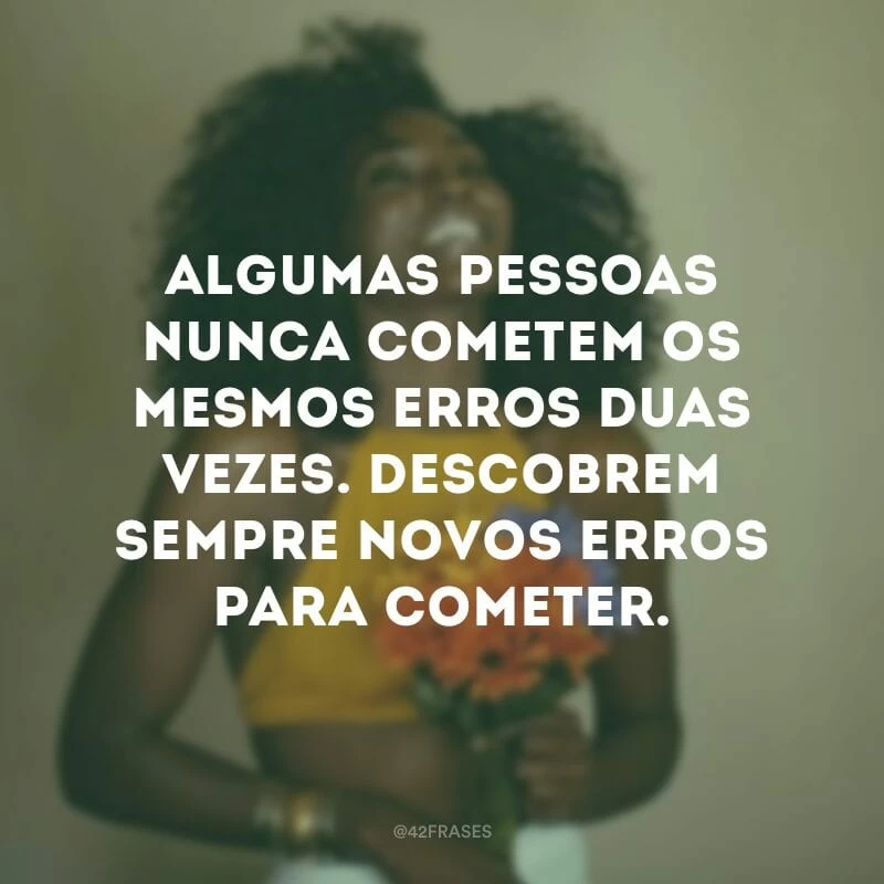 Algumas pessoas nunca cometem os mesmos erros duas vezes. Descobrem sempre novos erros para cometer.