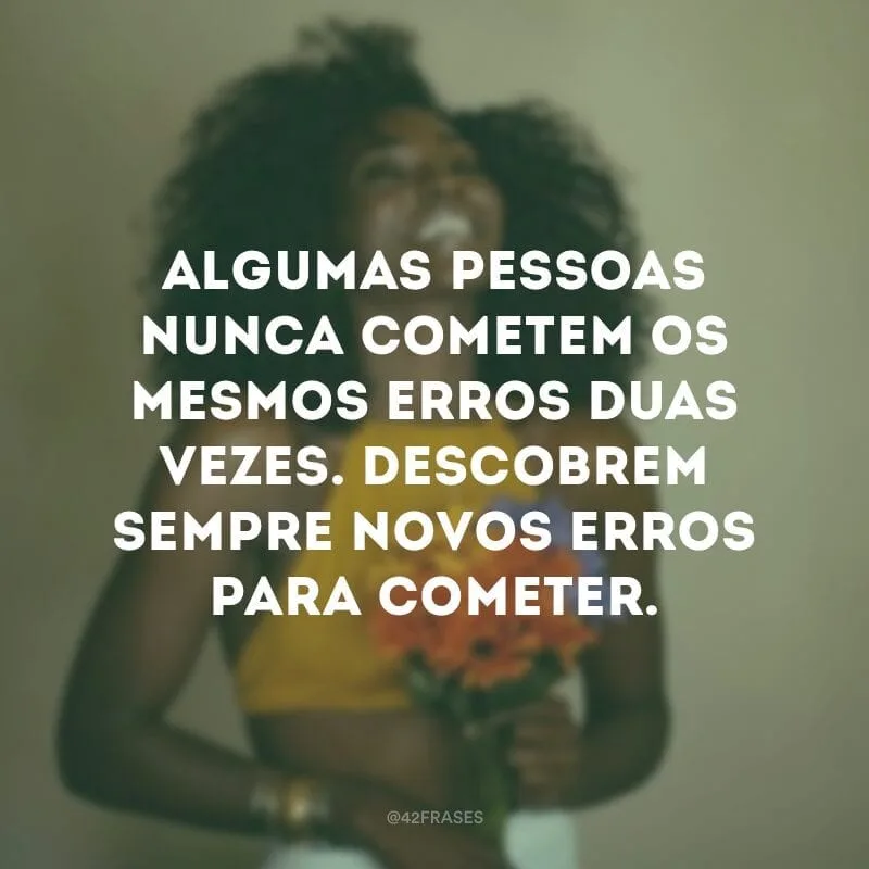 Algumas pessoas nunca cometem os mesmos erros duas vezes. Descobrem sempre novos erros para cometer.