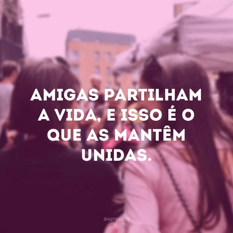 Amigas partilham a vida, e isso é o que as mantêm unidas.