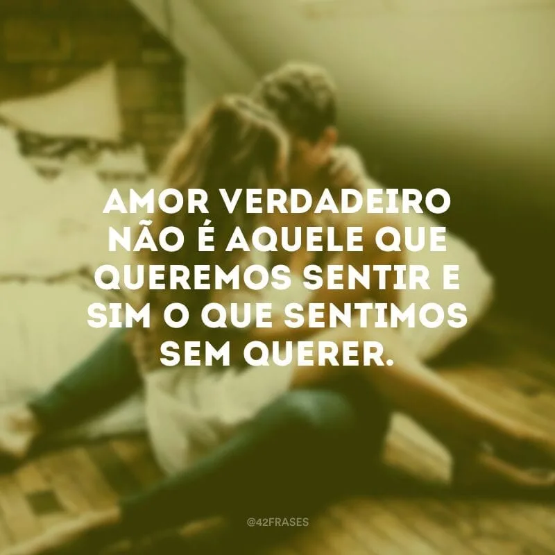 Amor verdadeiro não é aquele que queremos sentir e sim o que sentimos sem querer.