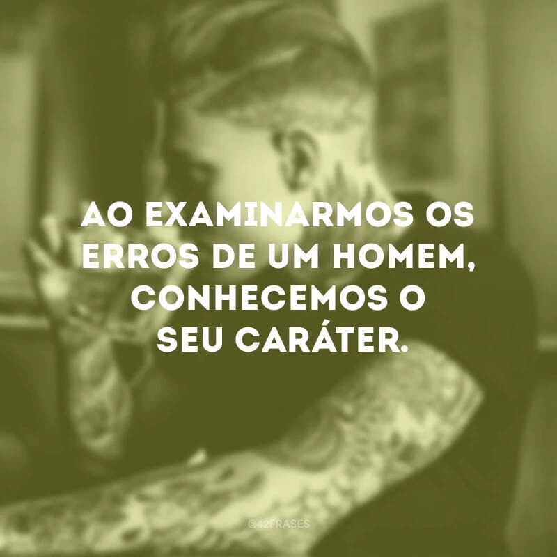 Ao examinarmos os erros de um homem, conhecemos o seu caráter. 