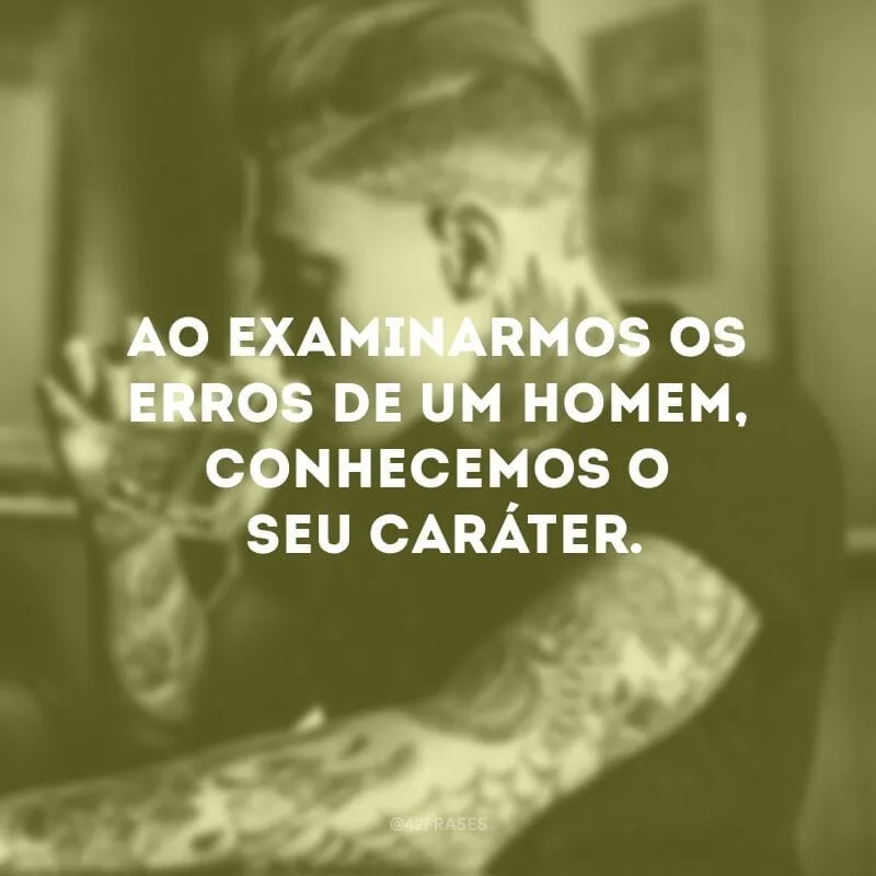 Ao examinarmos os erros de um homem, conhecemos o seu caráter. 