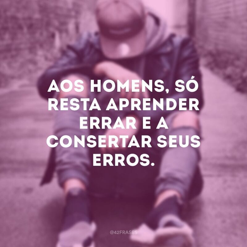Aos homens, só resta aprender errar e a consertar seus erros.