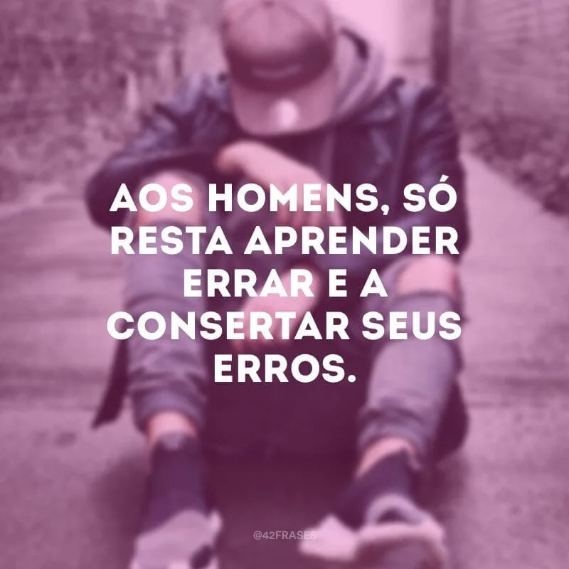 Aos homens, só resta aprender errar e a consertar seus erros.