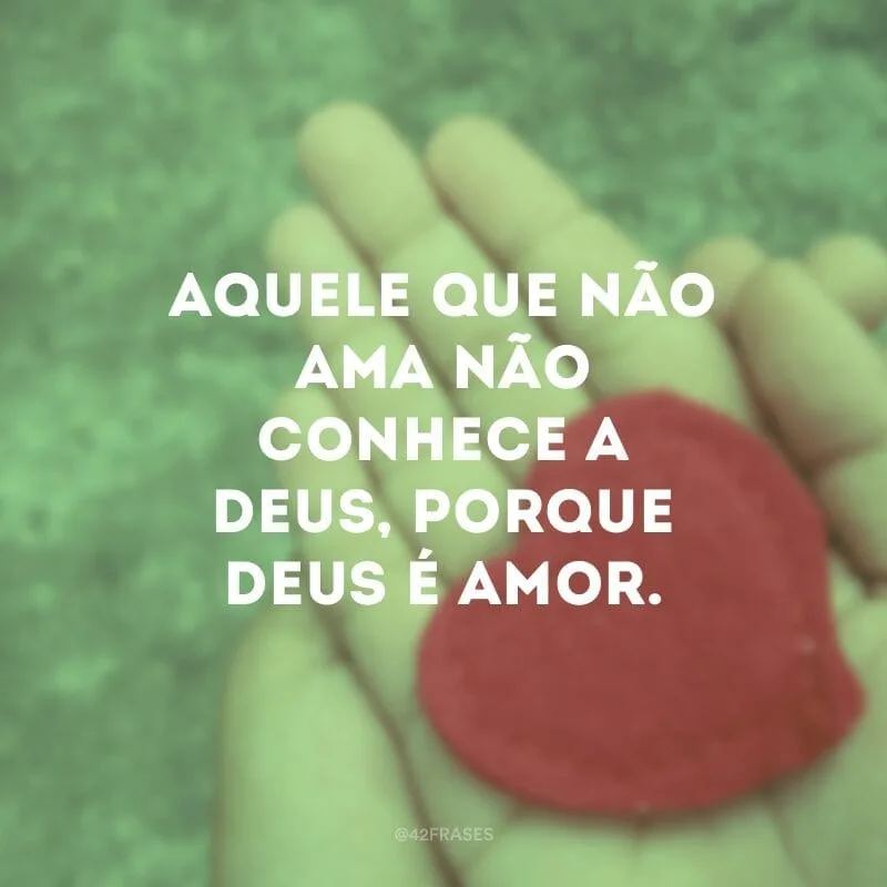 Aquele que não ama não conhece a Deus, porque Deus é amor. 