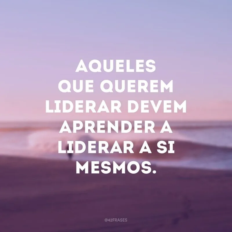 Aqueles que querem liderar devem aprender a liderar a si mesmos.