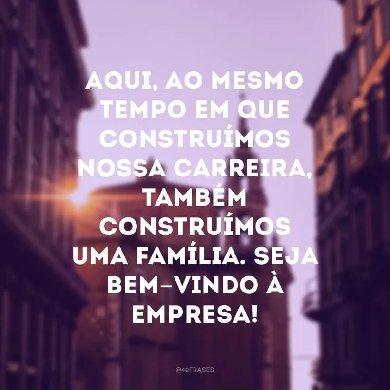 Aqui, ao mesmo tempo em que construímos nossa carreira, também construímos uma família. Seja bem-vindo à empresa!