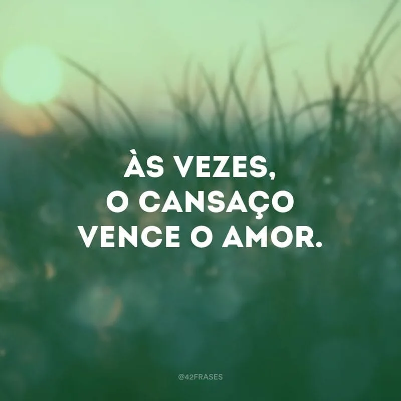 Às vezes, o cansaço vence o amor.