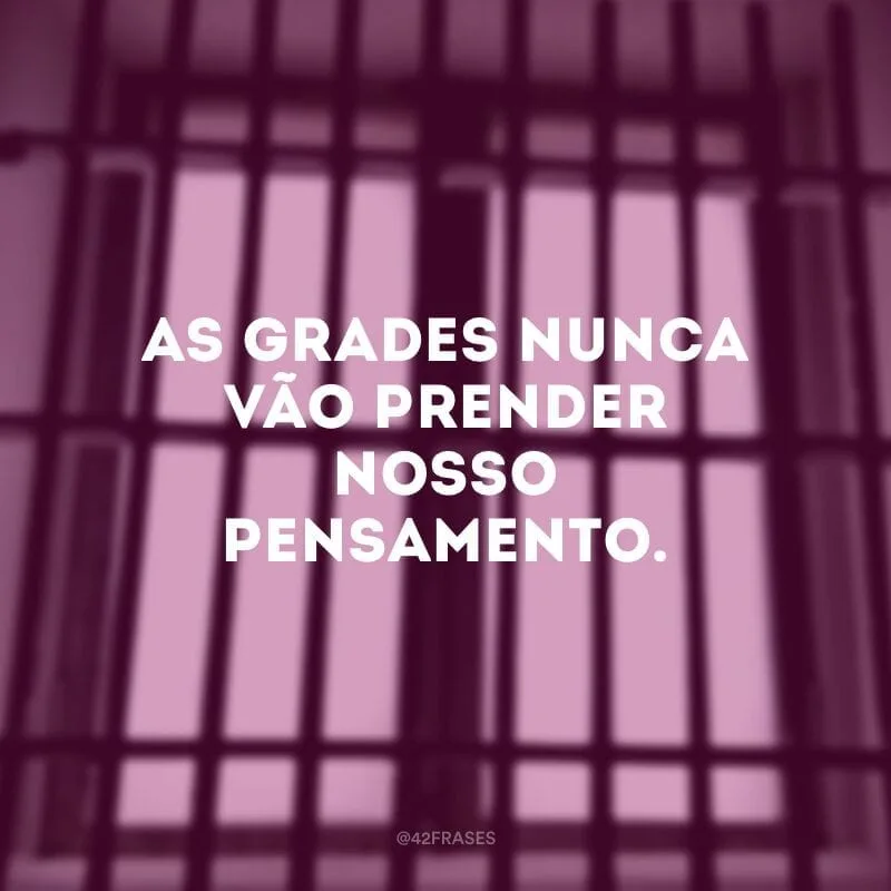 As grades nunca vão prender nosso pensamento.