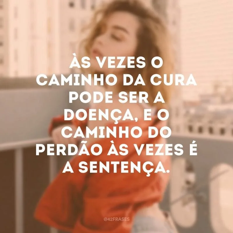 Às vezes o caminho da cura pode ser a doença, e o caminho do perdão às vezes é a sentença.