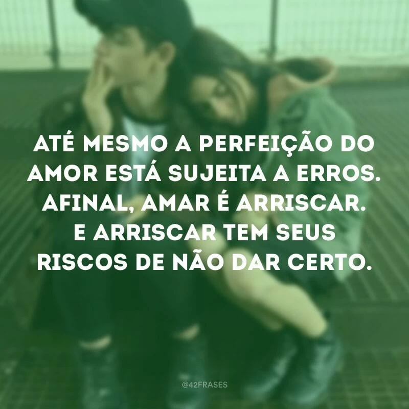 Até mesmo a perfeição do amor está sujeita a erros. Afinal, amar é arriscar. E arriscar tem seus riscos de não dar certo.