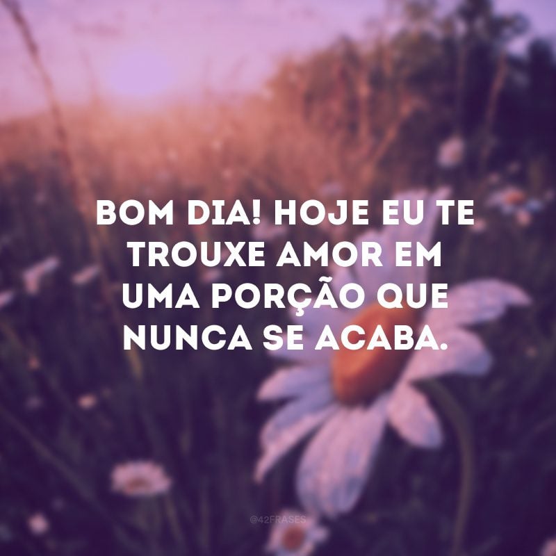 Bom dia! Hoje eu te trouxe amor em uma porção que nunca se acaba.