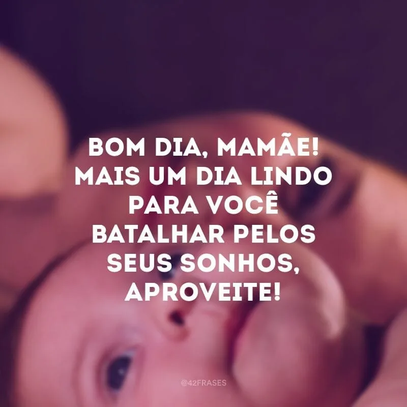 Bom dia, mamãe! Mais um dia lindo para você batalhar pelos seus sonhos, aproveite!