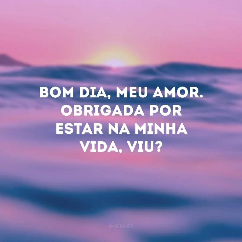 Bom dia, meu amor. Obrigada por estar na minha vida, viu?