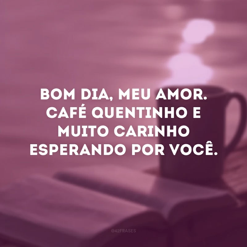 Bom dia, meu amor. Café quentinho e muito carinho esperando por você.