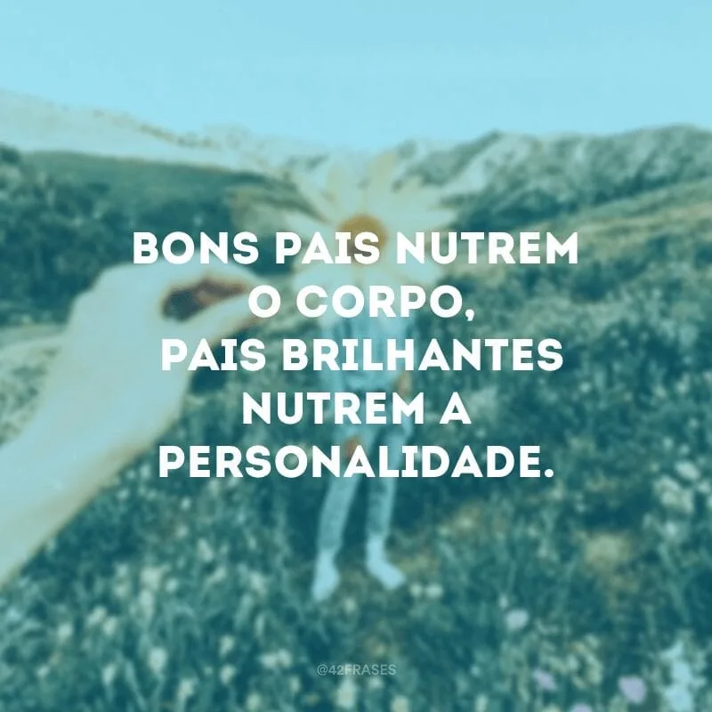 Bons pais nutrem o corpo, pais brilhantes nutrem a personalidade. 